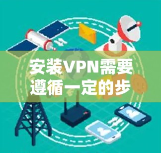 安装VPN需要遵循一定的步骤，确保安全性和兼容性。以下是一些常见的VPN安装步骤和注意事项