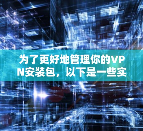 为了更好地管理你的VPN安装包，以下是一些实用的步骤和方法