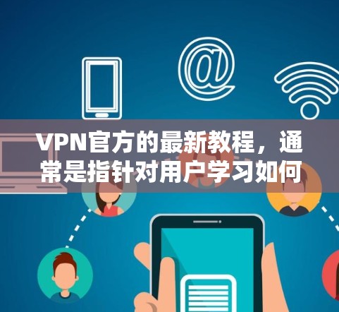 VPN官方的最新教程，通常是指针对用户学习如何使用VPN软件、网页版或手机客户端的官方指南。这些教程通常包括安装步骤、安全设置、密码管理、账户控制等。以下是一些常见的VPN教程内容