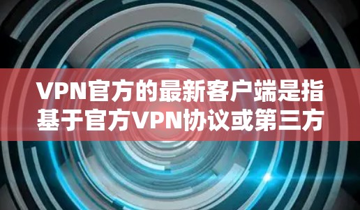 VPN官方的最新客户端是指基于官方VPN协议或第三方VPN应用的客户端。这些客户端通常提供与官方VPN服务相同的加密、流量控制、缓存清理等功能。以下是关于官方最新版VPN客户端的一些关键信息 VPN官方的最新客户端是指基于官方VPN协议或第三方VPN应用的客户端。这些客户端通常提供与官方VPN服务相同的加密、流量控制、缓存清理等功能。以下是关于官方最新版VPN客户端的一些关键信息