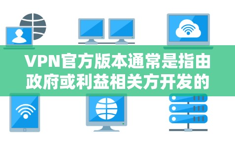 VPN官方版本通常是指由政府或利益相关方开发的应用程序，它们通常具备严格的访问控制和隐私保护措施。这些版本可能在功能上有限，但它们通常更安全可靠，适合需要高度访问控制的用户