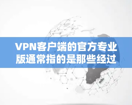 VPN客户端的官方专业版通常指的是那些经过可靠开发和验证的客户端，能够提供安全、可靠的网络连接体验。以下是一些建议和信息，帮助你选择和使用专业版VPN客户端