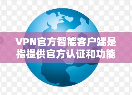 VPN官方智能客户端是指提供官方认证和功能的VPN客户端，通常用于在线聊天、视频通话、文件传输等。这些客户端通常具备多种功能，如安全认证、多设备支持、长时间使用安全等，适合需要可靠安全通信的用户
