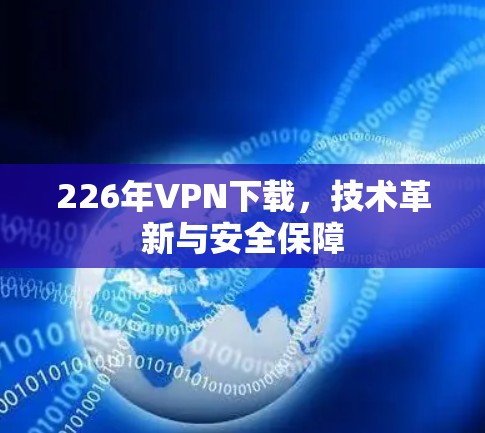 226年VPN下载，技术革新与安全保障