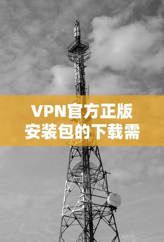 VPN官方正版安装包的下载需要遵循以下步骤，确保安全和兼容性