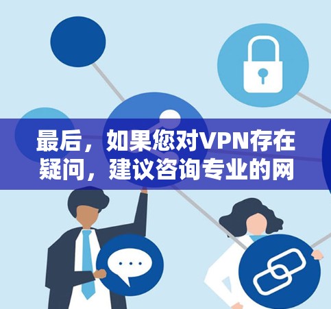 最后，如果您对VPN存在疑问，建议咨询专业的网络安全顾问或VPN平台的客服，以获得更准确的建议和信息