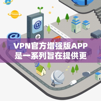 VPN官方增强版APP是一系列旨在提供更安全、高效和个性化的VPN连接工具，帮助用户更好地享受网络服务。以下是对这些增强版APP的详细分析和评价