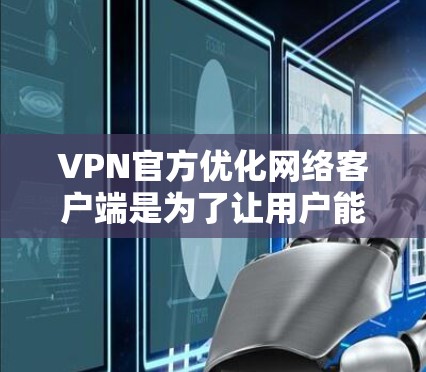 VPN官方优化网络客户端是为了让用户能够更好地连接到国内外的网络服务，通常包括以下几点注意事项和建议