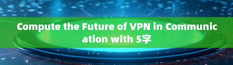 Compute the Future of VPN in Communication with 5字