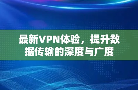 最新VPN体验，提升数据传输的深度与广度