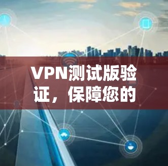 VPN测试版验证，保障您的网络安全与稳定