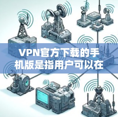 VPN官方下载的手机版是指用户可以在手机上下载并安装VPN应用程序来实现网络连接。以下是详细介绍