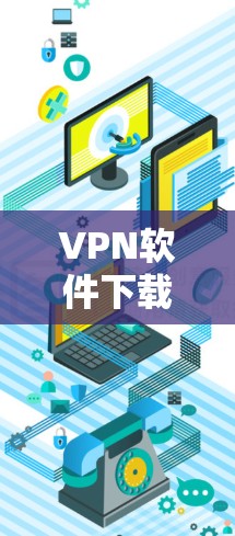 VPN软件下载需要小心谨慎，以确保安全性。以下是几个推荐的VPN官方下载入口，供您参考