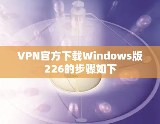 VPN官方下载Windows版226的步骤如下