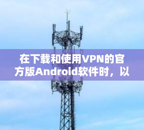 在下载和使用VPN的官方版Android软件时，以下步骤可以确保安全