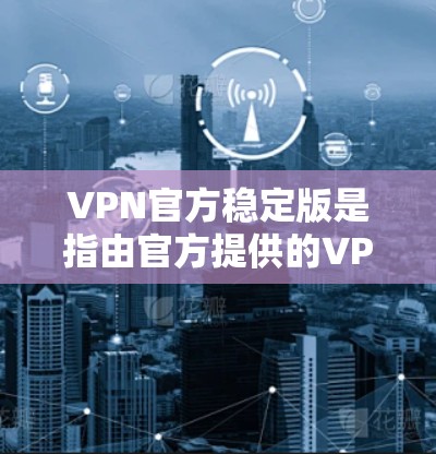 VPN官方稳定版是指由官方提供的VPN软件，不依赖第三方软件或补丁，提供安全、稳定和易于使用的VPN服务。这些软件通常经过严格的审核和测试，确保符合国家相关法律法规，保护用户数据和隐私