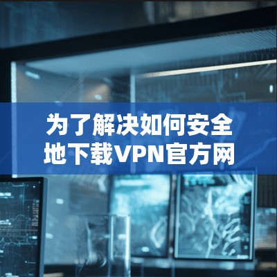 为了解决如何安全地下载VPN官方网站的问题，以下是一步步的解决方案