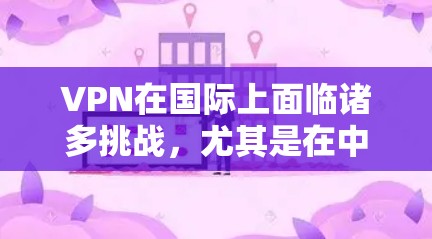 VPN在国际上面临诸多挑战，尤其是在中国这样的发展中国家。以下是对VPN官方网络异常问题的详细分析