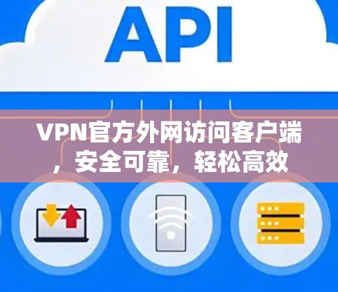 VPN官方外网访问客户端，安全可靠，轻松高效