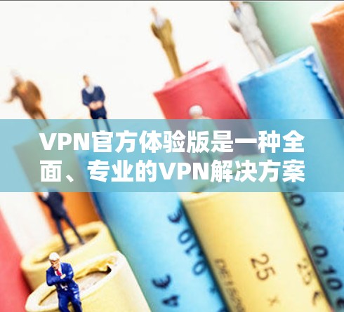 VPN官方体验版是一种全面、专业的VPN解决方案，旨在为用户提供一个安全、便捷的网络访问体验。以下是关于VPN官方体验版的详细信息