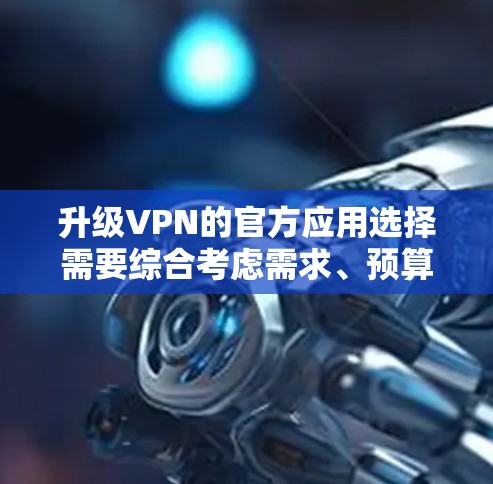 升级VPN的官方应用选择需要综合考虑需求、预算和安全性。以下是一些推荐的选项