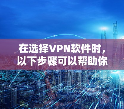在选择VPN软件时，以下步骤可以帮助你找到最适合自己的