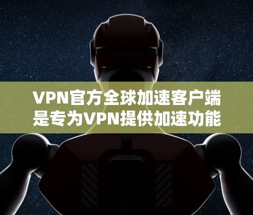 VPN官方全球加速客户端是专为VPN提供加速功能的工具，旨在帮助用户更快地下载内容。以下是对这些客户端的详细介绍