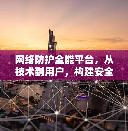 网络防护全能平台，从技术到用户，构建安全可靠的网络防护生态
