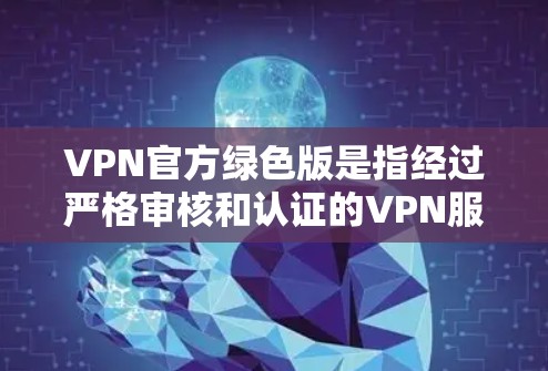 VPN官方绿色版是指经过严格审核和认证的VPN服务，通常提供无条件访问、无许可使用和无广告内容的网络访问平台。绿色版VPN的特点包括