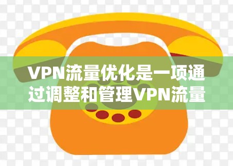 VPN流量优化是一项通过调整和管理VPN流量以提高效率和性能的重要技术。以下是对这一主题的详细分析和建议