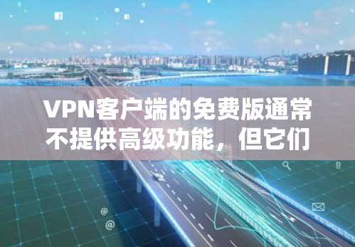 VPN客户端的免费版通常不提供高级功能，但它们可能仍然有一些限制。以下是一些常见问题和注意事项