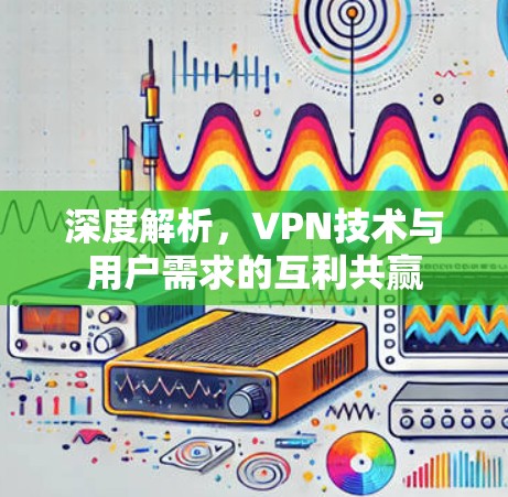 深度解析，VPN技术与用户需求的互利共赢