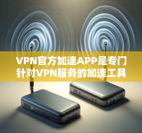 VPN官方加速APP是专门针对VPN服务的加速工具，旨在帮助用户更快地访问高速VPN网站。这些APP通常会提供多种加速功能，包括但不限于