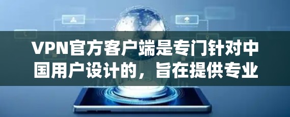 VPN官方客户端是专门针对中国用户设计的，旨在提供专业的内容管理和符号管理功能，通常在安装时会提示安装必要的软件，如Python3、NAT3等。以下是使用VPN官方客户端的步骤