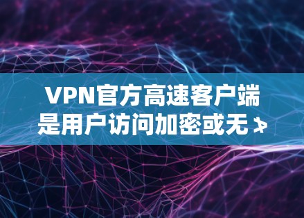 VPN官方高速客户端是用户访问加密或无≯访问互联网的关键工具，以下是几种主要的客户端及其特点