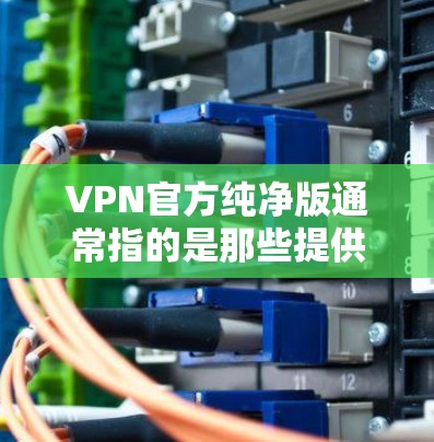 VPN官方纯净版通常指的是那些提供更纯净、更安全的VPN服务的版本，这些服务可能会依赖于内部资源或第三方网站，而没有依赖任何第三方平台。以下是关于 VPN 官方纯净版的一些关键点和建议