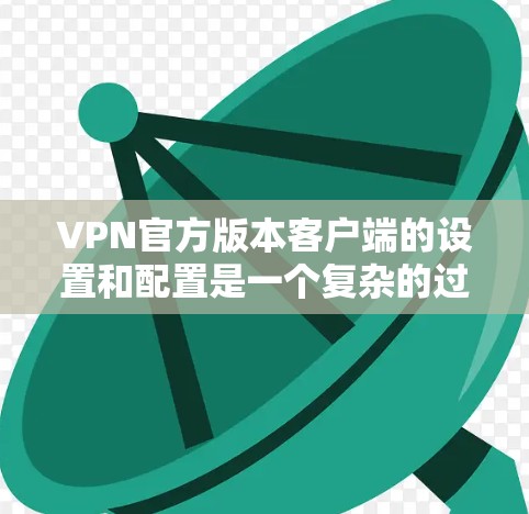 VPN官方版本客户端的设置和配置是一个复杂的过程，但可以分为以下几个主要步骤