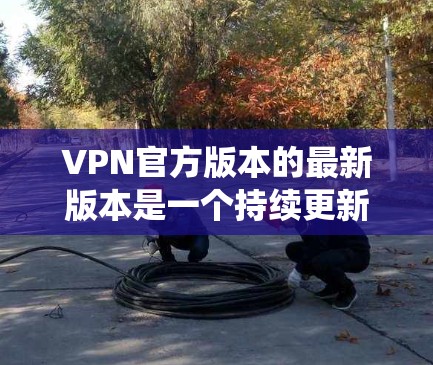 VPN官方版本的最新版本是一个持续更新的过程，旨在提供更可靠、安全和功能丰富的服务。以下是对官方版本的系统性分析