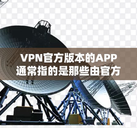 VPN官方版本的APP通常指的是那些由官方或专注于提供VPN服务的公司发布的软件。这些软件通常会遵循严格的隐私保护标准，并且在功能和用户体验上表现出色
