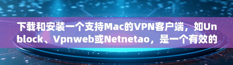 下载和安装一个支持Mac的VPN客户端，如Unblock、Vpnweb或Netnetao，是一个有效的VPN连接方式。以下是详细的步骤指南