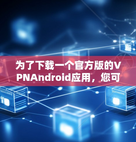 为了下载一个官方版的VPNAndroid应用，您可以按照以下步骤操作