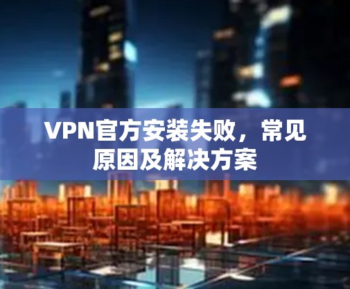 VPN官方安装失败，常见原因及解决方案
