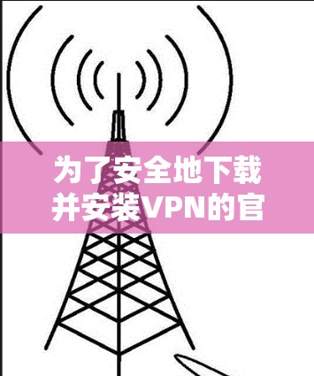 为了安全地下载并安装VPN的官方安装包，可以按照以下步骤进行