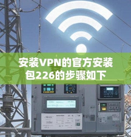 安装VPN的官方安装包226的步骤如下
