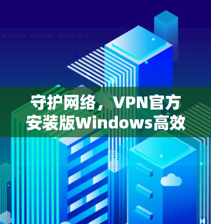 守护网络，VPN官方安装版Windows高效安全连接