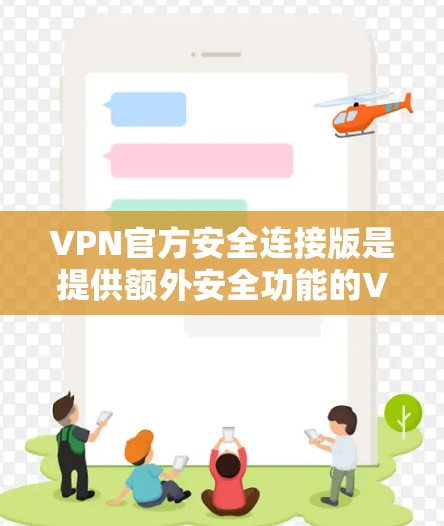 VPN官方安全连接版是提供额外安全功能的VPN，旨在保护用户和设备免受恶意软件和隐私泄露的风险。以下是对该主题的详细总结