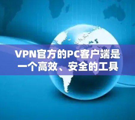 VPN官方的PC客户端是一个高效、安全的工具，提供多种连接方式，满足不同用户的使用需求。以下是一些关键点，帮助用户更好地使用这些客户端