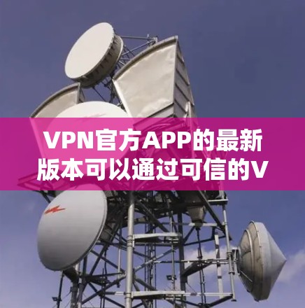 VPN官方APP的最新版本可以通过可信的VPN网站或技术新闻网站获取。以下是一些关键信息