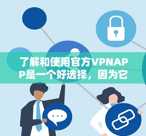 了解和使用官方VPNAPP是一个好选择，因为它提供了安全、稳定和易于使用的环境。以下是使用官方VPNAPP的详细步骤和注意事项