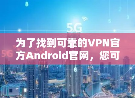 为了找到可靠的VPN官方Android官网，您可以按照以下步骤进行
